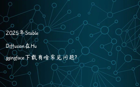 2025年Stable Diffusion在Huggingface下载有啥常见问题?