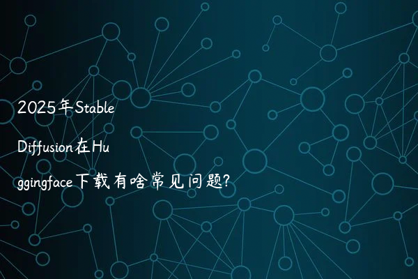 2025年Stable Diffusion在Huggingface下载有啥常见问题?