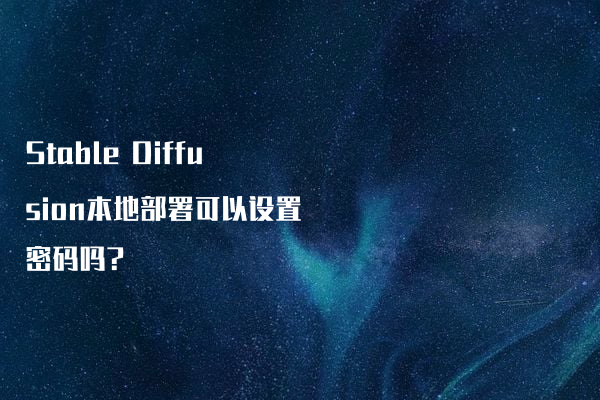Stable Diffusion本地部署可以设置密码吗?