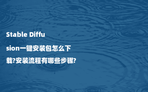 Stable Diffusion一键安装包怎么下载?安装流程有哪些步骤?