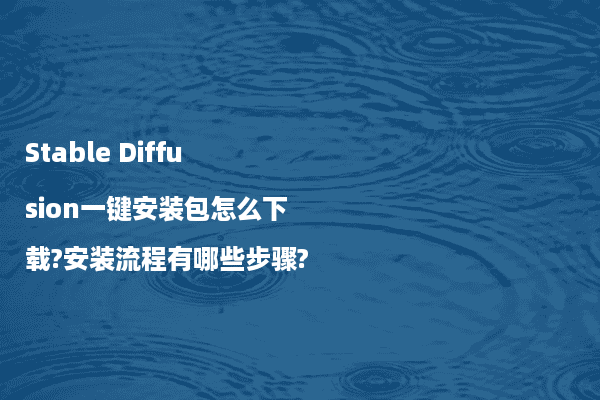 Stable Diffusion一键安装包怎么下载?安装流程有哪些步骤?