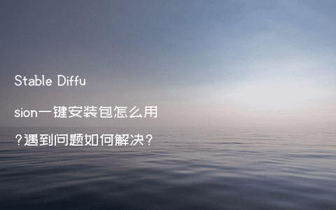 Stable Diffusion一键安装包怎么用?遇到问题如何解决?
