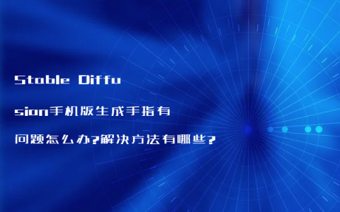Stable Diffusion手机版生成手指有问题怎么办?解决方法有哪些?