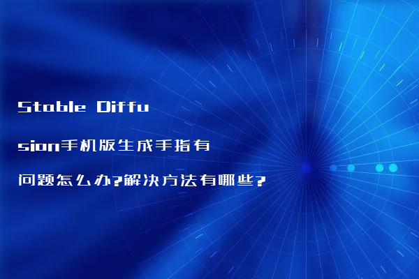 Stable Diffusion手机版生成手指有问题怎么办?解决方法有哪些?