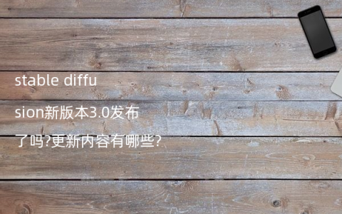 stable diffusion新版本3.0发布了吗?更新内容有哪些?