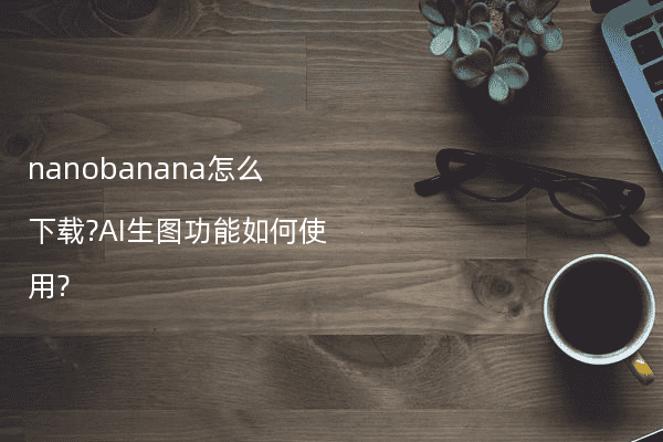 nanobanana怎么下载?AI生图功能如何使用?