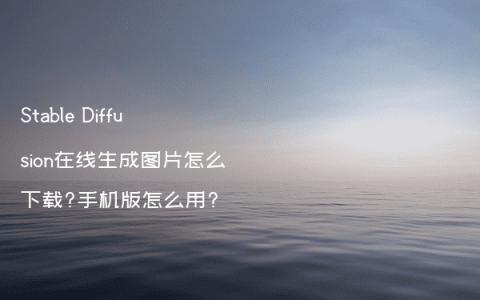 Stable Diffusion在线生成图片怎么下载?手机版怎么用?