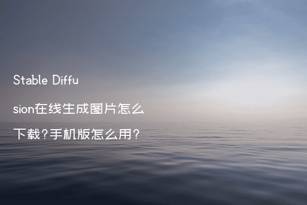 Stable Diffusion在线生成图片怎么下载?手机版怎么用?