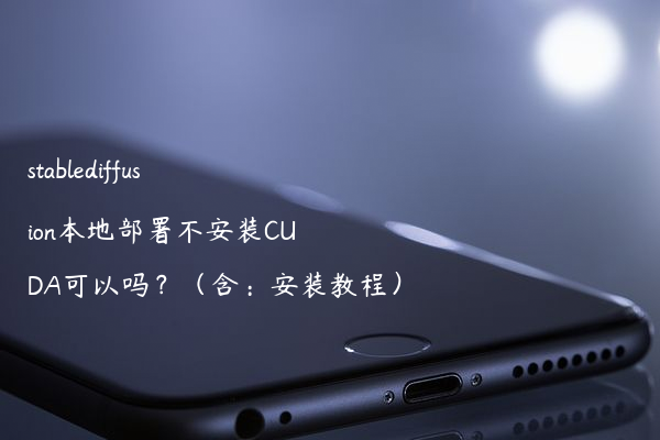 stablediffusion本地部署不安装CUDA可以吗？（含：安装教程）
