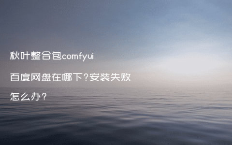 秋叶整合包comfyui百度网盘在哪下?安装失败怎么办?