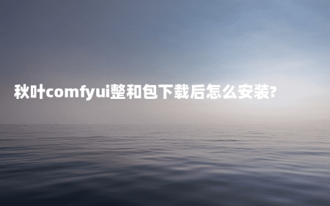 秋叶comfyui整和包下载后怎么安装?