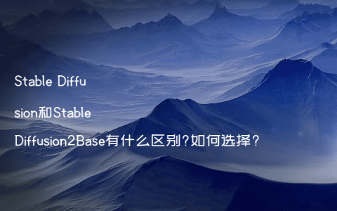 Stable Diffusion和Stable Diffusion2Base有什么区别?如何选择?