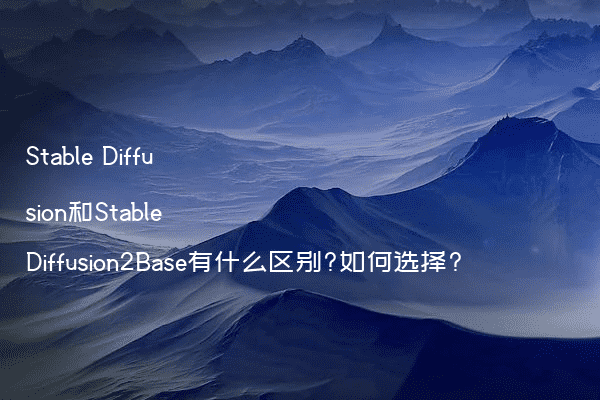 Stable Diffusion和Stable Diffusion2Base有什么区别?如何选择?
