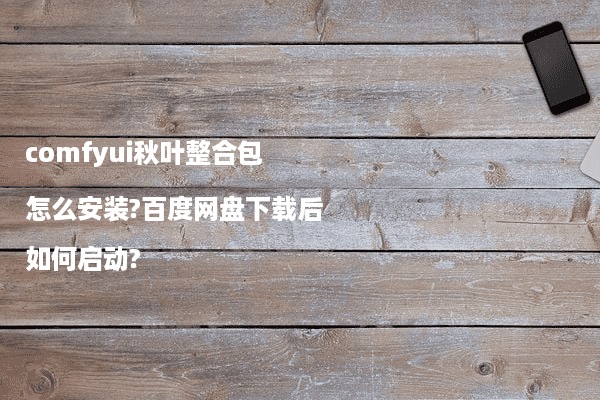 comfyui秋叶整合包怎么安装?百度网盘下载后如何启动?