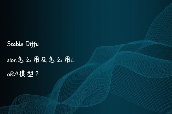 Stable Diffusion怎么用及怎么用LoRA模型？