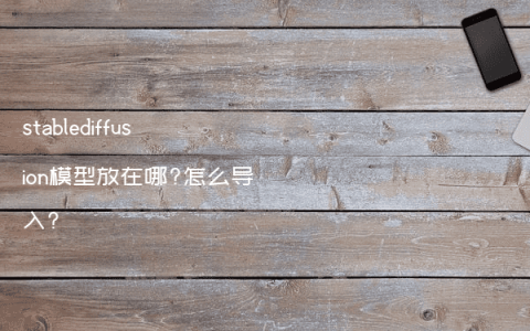 stablediffusion模型放在哪?怎么导入?