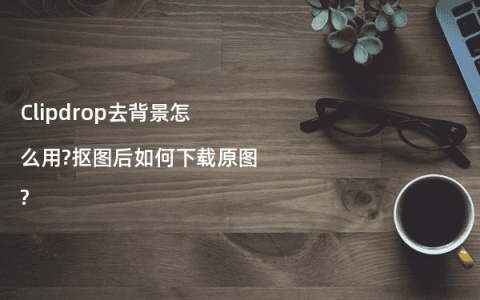 Clipdrop去背景怎么用?抠图后如何下载原图?