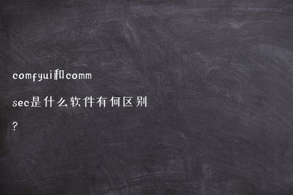 comfyui和commsec是什么软件有何区别?