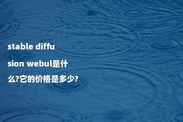 stable diffusion webul是什么?它的价格是多少?