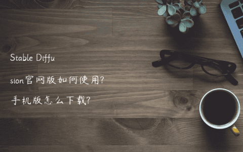 Stable Diffusion官网版如何使用?手机版怎么下载?