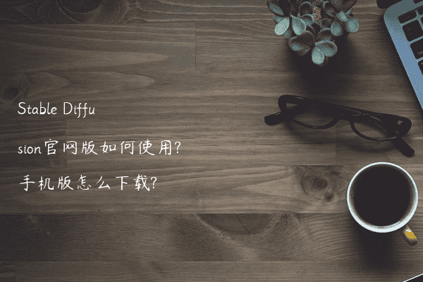 Stable Diffusion官网版如何使用?手机版怎么下载?