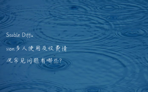 Stable Diffusion多人使用及收费情况常见问题有哪些?