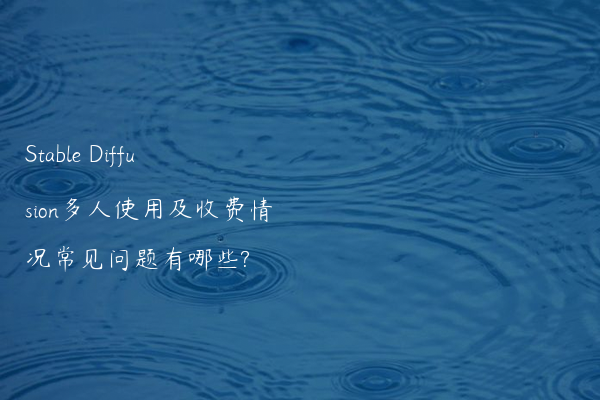 Stable Diffusion多人使用及收费情况常见问题有哪些?
