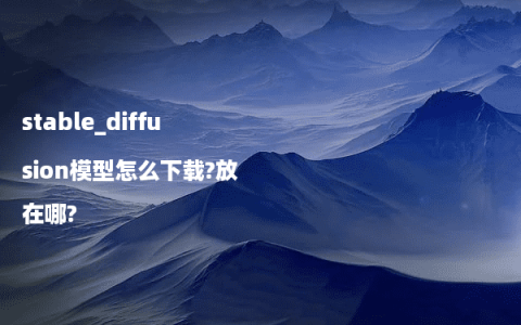 stable_diffusion模型怎么下载?放在哪?