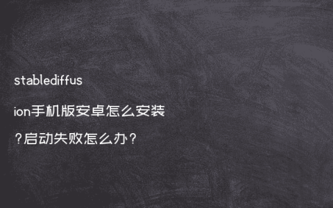 stablediffusion手机版安卓怎么安装?启动失败怎么办?