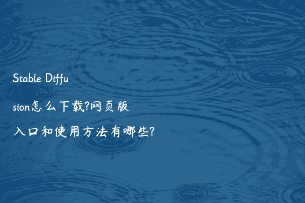Stable Diffusion怎么下载?网页版入口和使用方法有哪些?