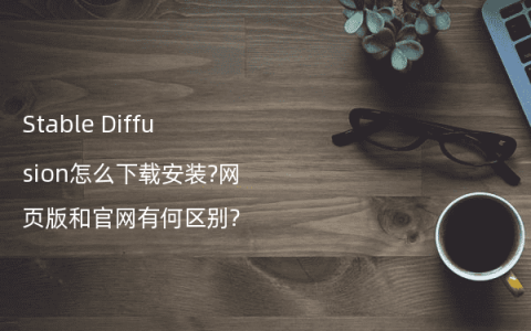 Stable Diffusion怎么下载安装?网页版和官网有何区别?