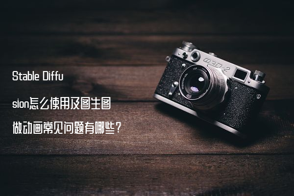 Stable Diffusion怎么使用及图生图做动画常见问题有哪些?