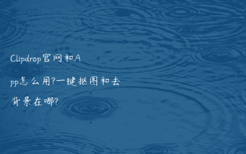 Clipdrop官网和App怎么用?一键抠图和去背景在哪?