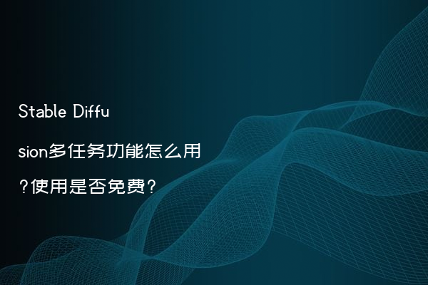 Stable Diffusion多任务功能怎么用?使用是否免费?