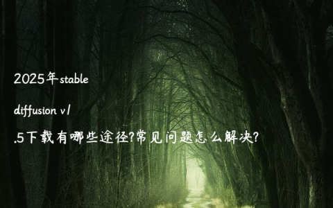2025年stable diffusion v1.5下载有哪些途径?常见问题怎么解决?