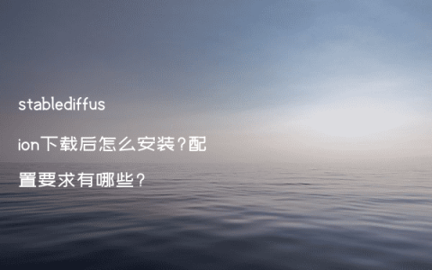 stablediffusion下载后怎么安装?配置要求有哪些?