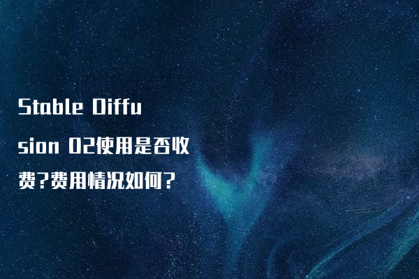 Stable Diffusion 02使用是否收费?费用情况如何?