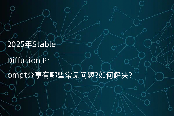 2025年Stable Diffusion Prompt分享有哪些常见问题?如何解决?