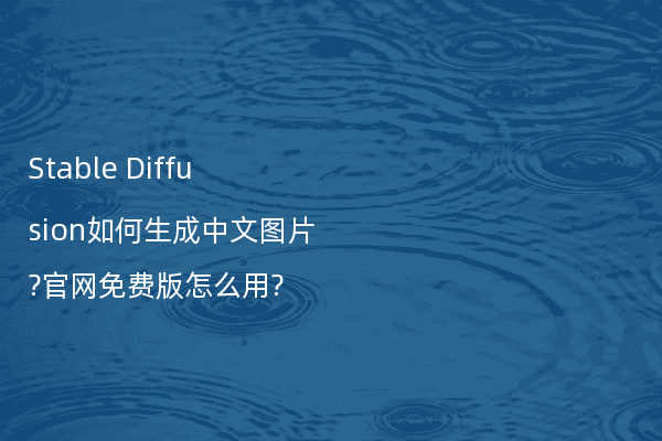 Stable Diffusion如何生成中文图片?官网免费版怎么用?