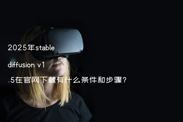 2025年stable diffusion v1.5在官网下载有什么条件和步骤?