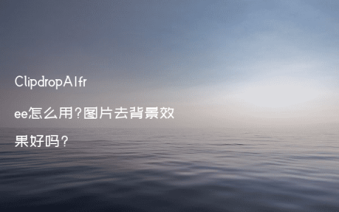 ClipdropAIfree怎么用?图片去背景效果好吗?