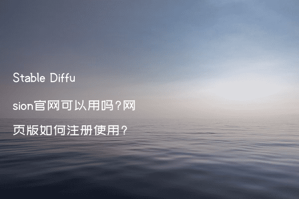 Stable Diffusion官网可以用吗?网页版如何注册使用?