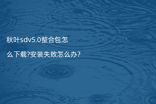 秋叶sdv5.0整合包怎么下载?安装失败怎么办?