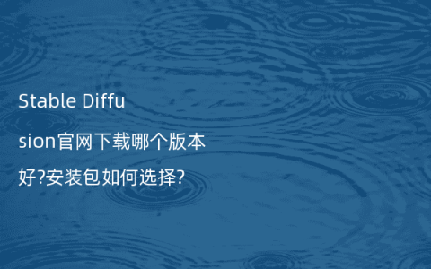 Stable Diffusion官网下载哪个版本好?安装包如何选择?