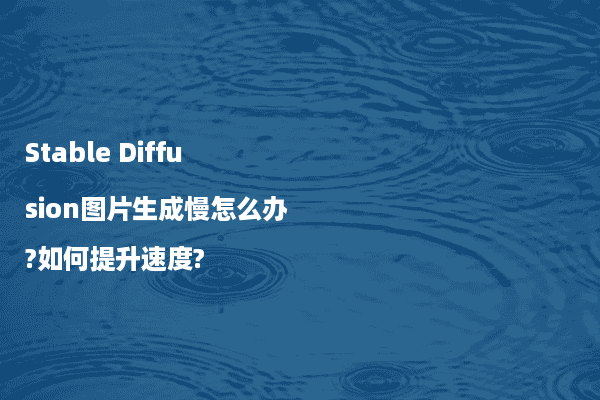 Stable Diffusion图片生成慢怎么办?如何提升速度?