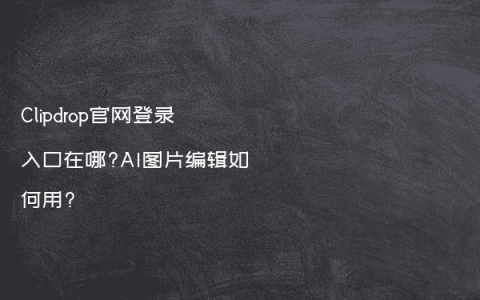 Clipdrop官网登录入口在哪?AI图片编辑如何用?