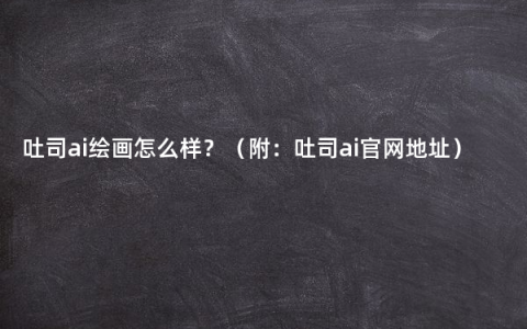 吐司ai绘画怎么样？（附：吐司ai官网地址）