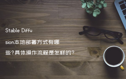 Stable Diffusion本地部署方式有哪些?具体操作流程是怎样的?