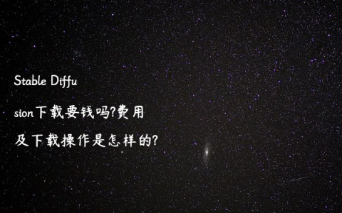 Stable Diffusion下载要钱吗?费用及下载操作是怎样的?