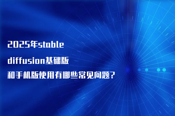 2025年stable diffusion基础版和手机版使用有哪些常见问题?